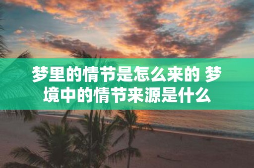 梦里的情节是怎么来的 梦境中的情节来源是什么