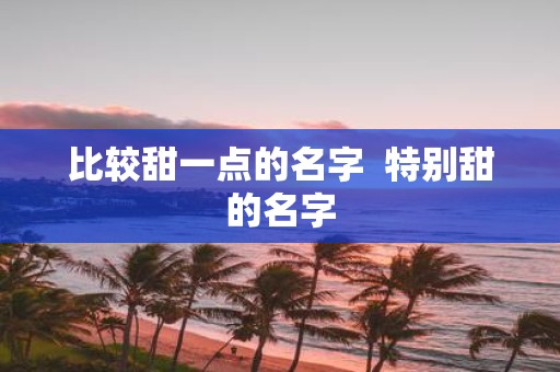 比较甜一点的名字 特别甜的名字