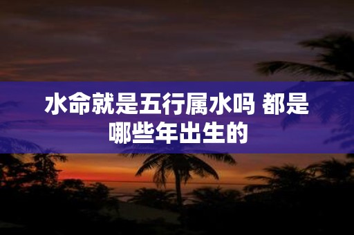 水命就是五行属水吗 都是哪些年出生的