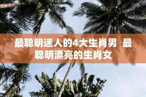 最聪明迷人的4大生肖男 最聪明漂亮的生肖女