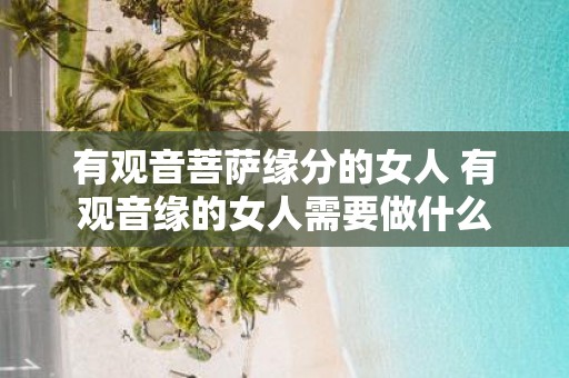 有观音菩萨缘分的女人 有观音缘的女人需要做什么