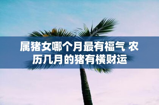 属猪女哪个月最有福气 农历几月的猪有横财运