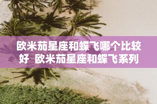 欧米茄星座和蝶飞哪个比较好 欧米茄星座和蝶飞系列哪个贵
