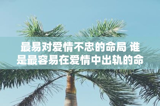 最易对爱情不忠的命局 谁是最容易在爱情中出轨的命格