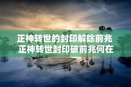 正神转世的封印解除前兆 正神转世封印破前兆何在