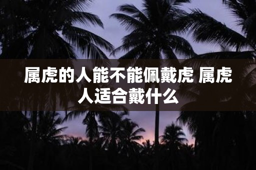 属虎的人能不能佩戴虎 属虎人适合戴什么