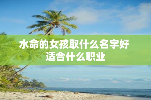 水命的女孩取什么名字好 适合什么职业