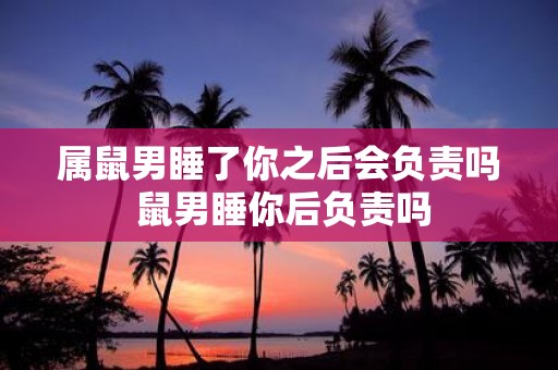 属鼠男睡了你之后会负责吗 鼠男睡你后负责吗