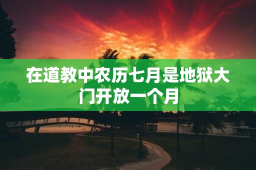 在道教中农历七月是地狱大门开放一个月