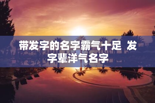 带发字的名字霸气十足 发字辈洋气名字