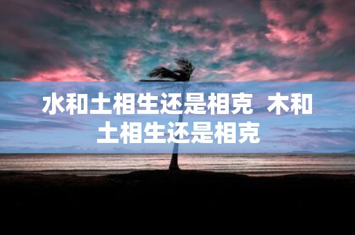 水和土相生还是相克 木和土相生还是相克