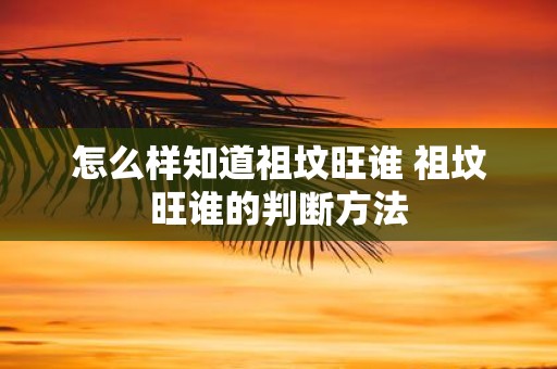 怎么样知道祖坟旺谁 祖坟旺谁的判断方法