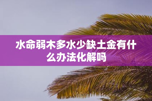 水命弱木多水少缺土金有什么办法化解吗