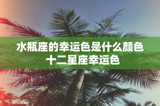 水瓶座的幸运色是什么颜色 十二星座幸运色