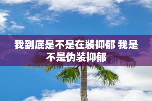 我到底是不是在装抑郁 我是不是伪装抑郁