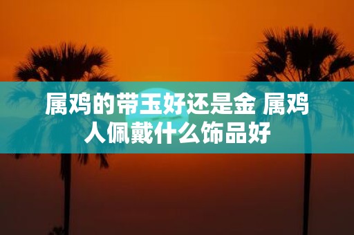 属鸡的带玉好还是金 属鸡人佩戴什么饰品好