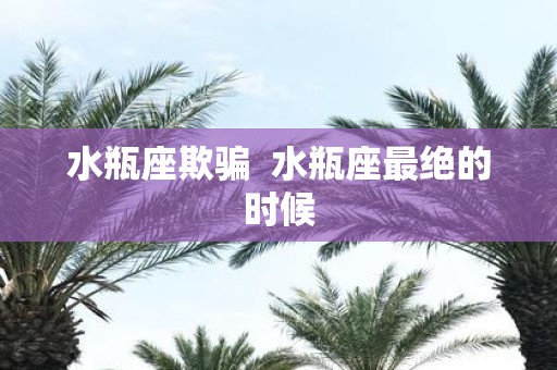水瓶座欺骗 水瓶座最绝的时候