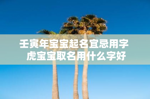 壬寅年宝宝起名宜忌用字 虎宝宝取名用什么字好