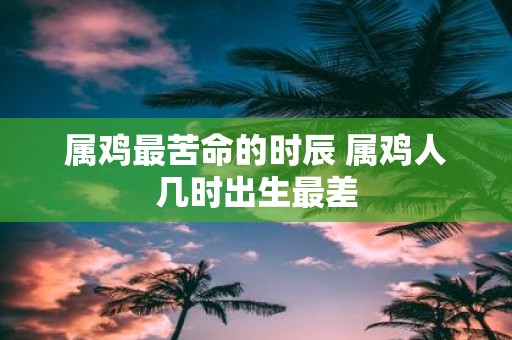 属鸡最苦命的时辰 属鸡人几时出生最差