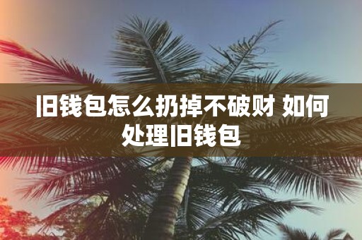 旧钱包怎么扔掉不破财 如何处理旧钱包