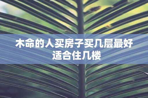 木命的人买房子买几层最好 适合住几楼