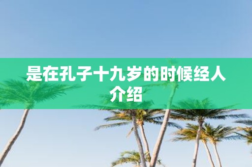 是在孔子十九岁的时候经人介绍