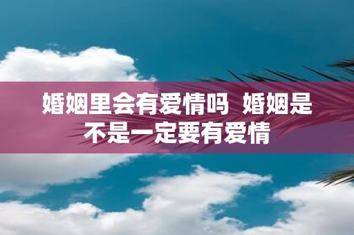 婚姻里会有爱情吗 婚姻是不是一定要有爱情