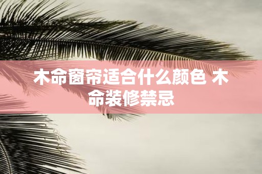 木命窗帘适合什么颜色 木命装修禁忌