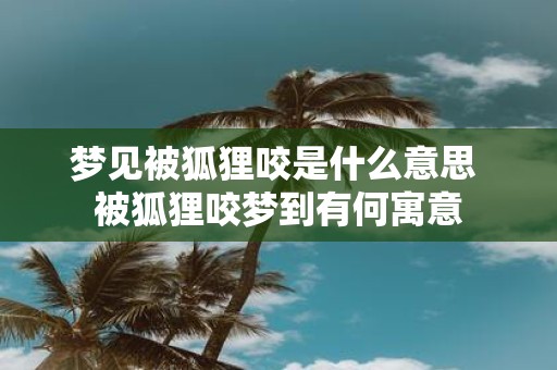 梦见被狐狸咬是什么意思 被狐狸咬梦到有何寓意