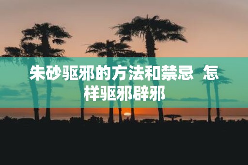 朱砂驱邪的方法和禁忌 怎样驱邪辟邪