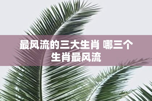最风流的三大生肖 哪三个生肖最风流