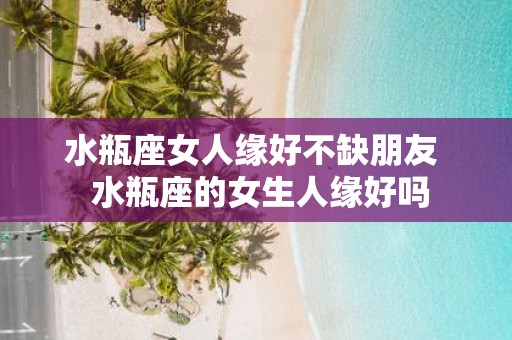 水瓶座女人缘好不缺朋友 水瓶座的女生人缘好吗