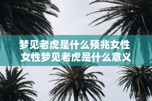 梦见老虎是什么预兆女性 女性梦见老虎是什么意义