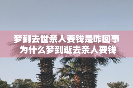 梦到去世亲人要钱是咋回事 为什么梦到逝去亲人要钱