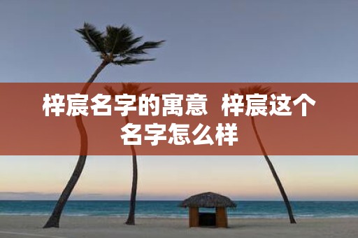 梓宸名字的寓意 梓宸这个名字怎么样