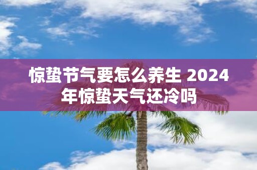 惊蛰节气要怎么养生 2025年惊蛰天气还冷吗