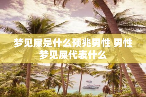 梦见屎是什么预兆男性 男性梦见屎代表什么