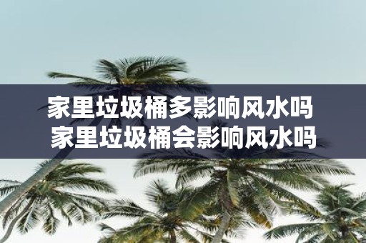 家里垃圾桶多影响风水吗 家里垃圾桶会影响风水吗