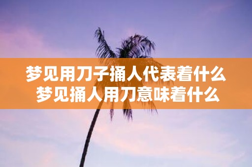 梦见用刀子捅人代表着什么 梦见捅人用刀意味着什么