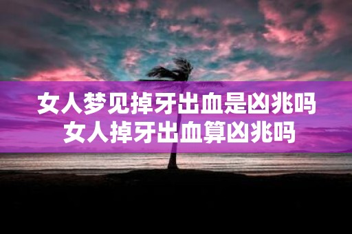 女人梦见掉牙出血是凶兆吗 女人掉牙出血算凶兆吗