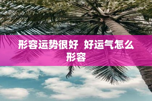 形容运势很好 好运气怎么形容