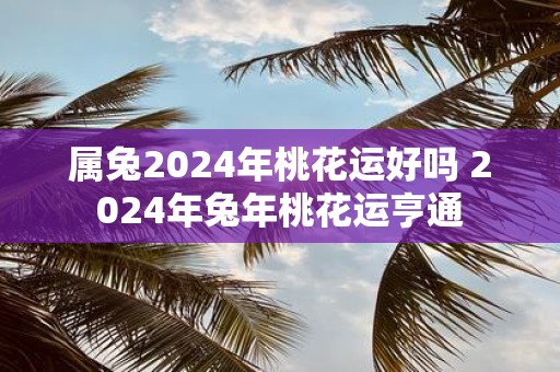 属兔2025年桃花运好吗 2025年蛇年桃花运亨通
