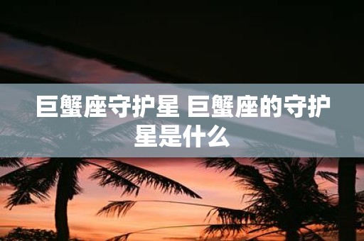 巨蟹座守护星 巨蟹座的守护星是什么