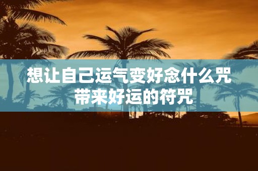 想让自己运气变好念什么咒 带来好运的符咒