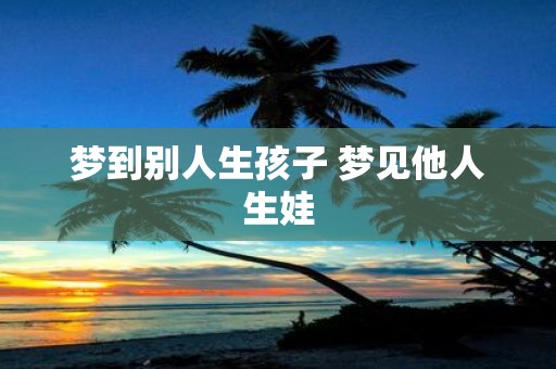 梦到别人生孩子 梦见他人生娃