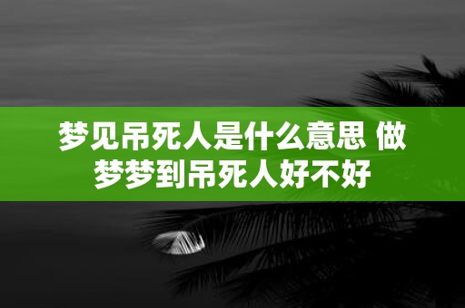 梦见吊死人是什么意思 做梦梦到吊死人好不好