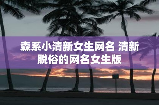 森系小清新女生网名 清新脱俗的网名女生版