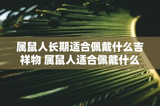 属鼠人长期适合佩戴什么吉祥物 属鼠人适合佩戴什么吉祥物