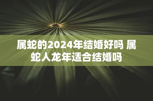属蛇的2025年结婚好吗 属蛇人蛇年适合结婚吗