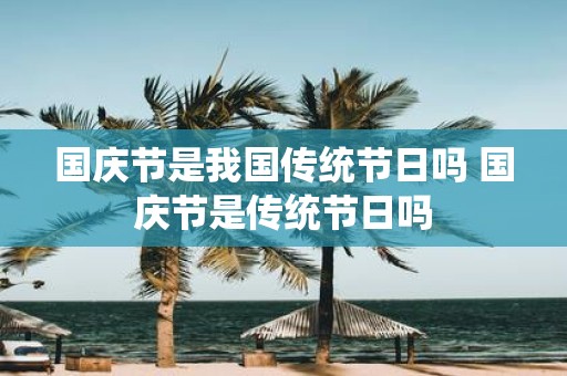 国庆节是我国传统节日吗 国庆节是传统节日吗